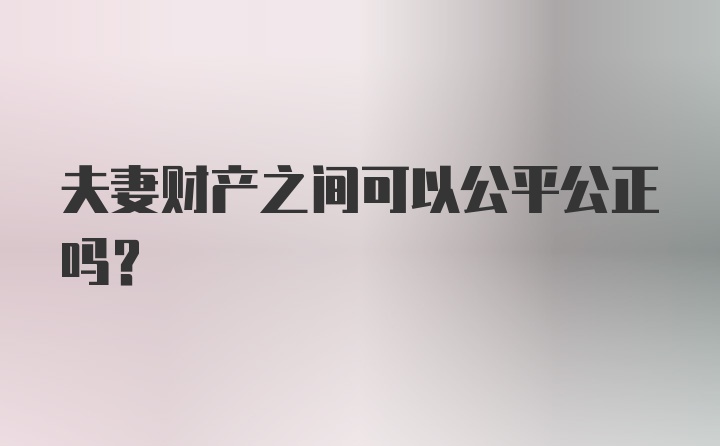 夫妻财产之间可以公平公正吗？