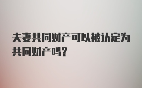 夫妻共同财产可以被认定为共同财产吗？