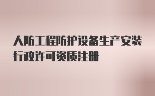 人防工程防护设备生产安装行政许可资质注册