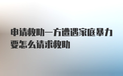 申请救助一方遭遇家庭暴力要怎么请求救助