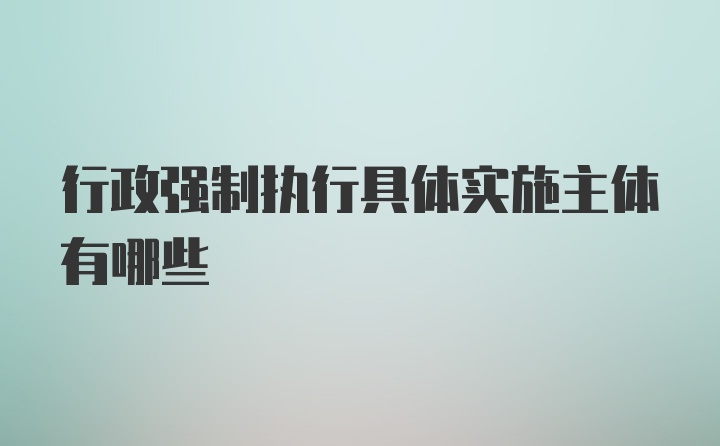 行政强制执行具体实施主体有哪些