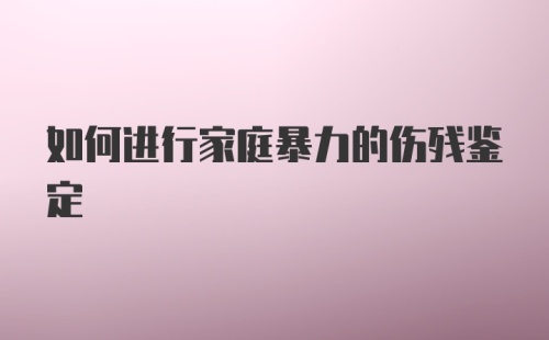 如何进行家庭暴力的伤残鉴定