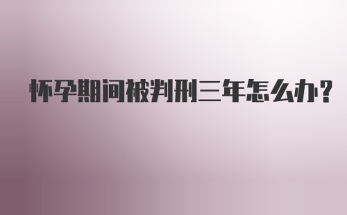 怀孕期间被判刑三年怎么办?