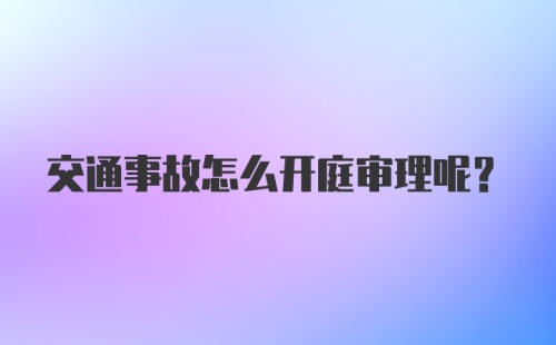 交通事故怎么开庭审理呢？