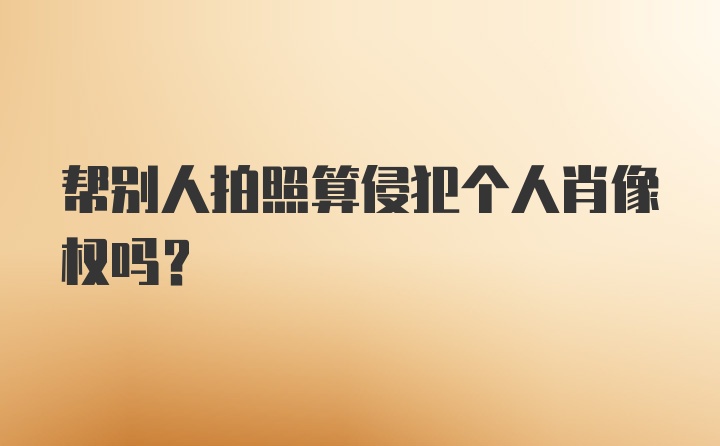 帮别人拍照算侵犯个人肖像权吗？