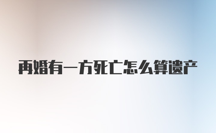 再婚有一方死亡怎么算遗产