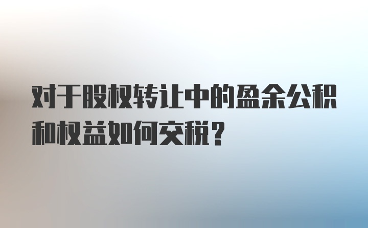 对于股权转让中的盈余公积和权益如何交税？