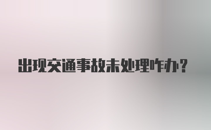 出现交通事故未处理咋办？