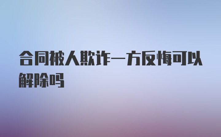 合同被人欺诈一方反悔可以解除吗