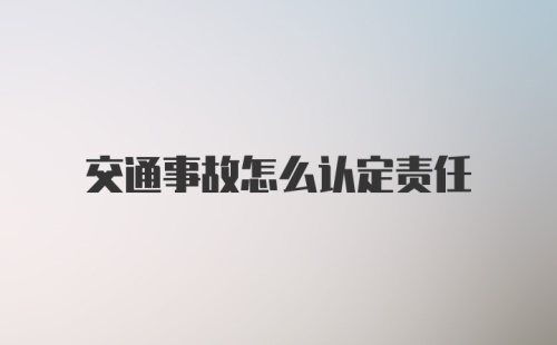 交通事故怎么认定责任