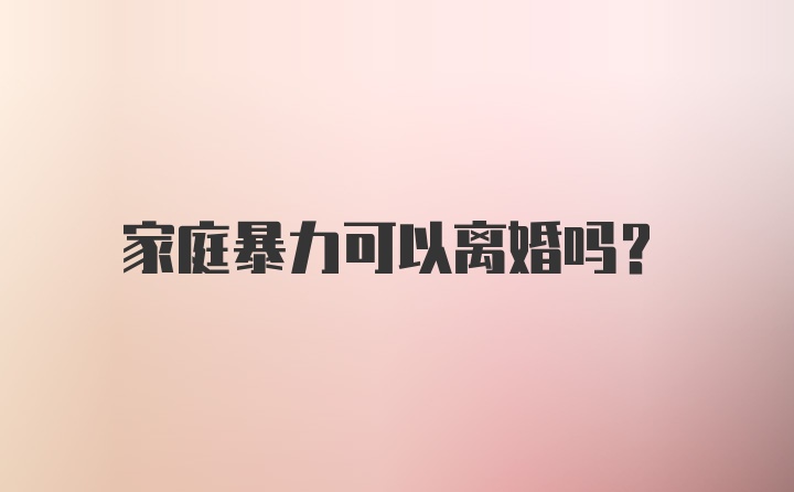 家庭暴力可以离婚吗？