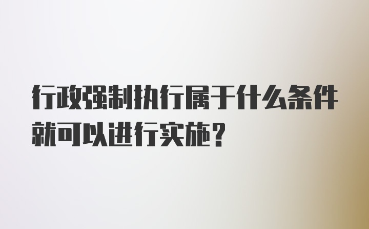 行政强制执行属于什么条件就可以进行实施?