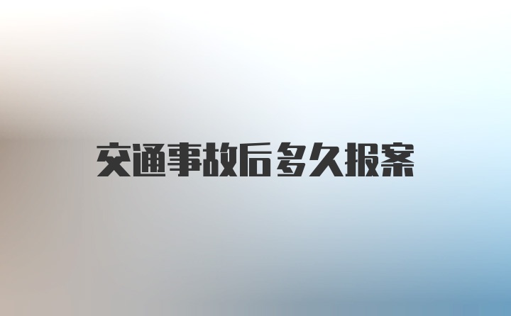 交通事故后多久报案