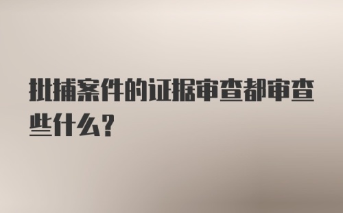 批捕案件的证据审查都审查些什么？