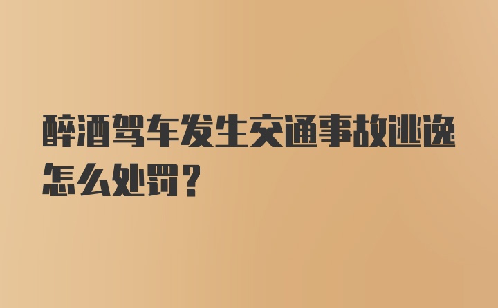 醉酒驾车发生交通事故逃逸怎么处罚?