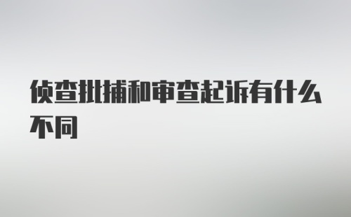 侦查批捕和审查起诉有什么不同