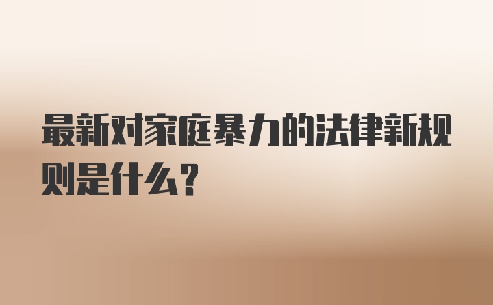 最新对家庭暴力的法律新规则是什么？