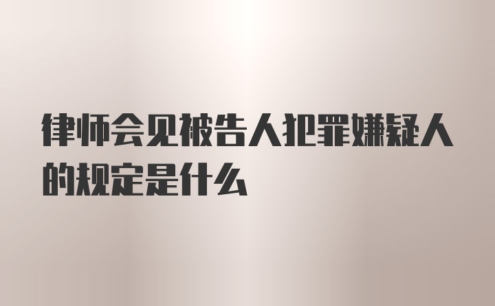 律师会见被告人犯罪嫌疑人的规定是什么