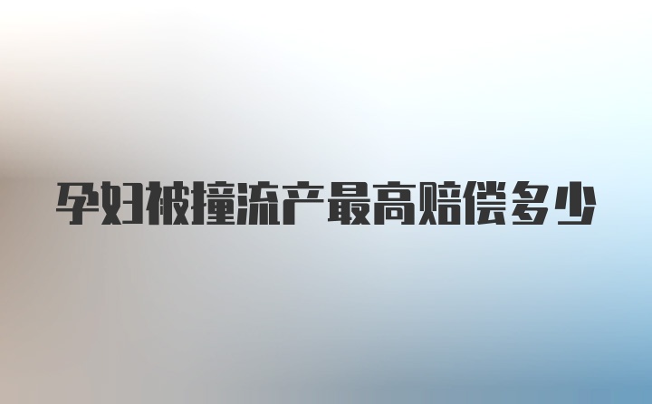 孕妇被撞流产最高赔偿多少