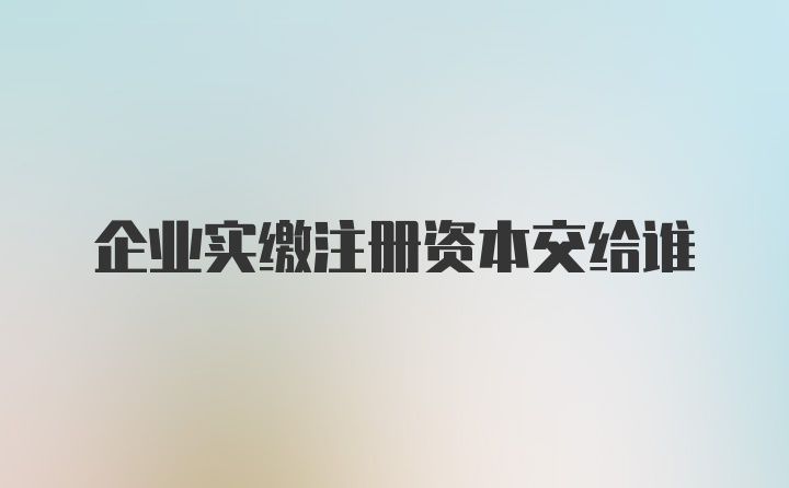 企业实缴注册资本交给谁