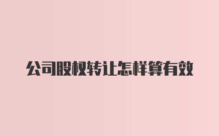 公司股权转让怎样算有效