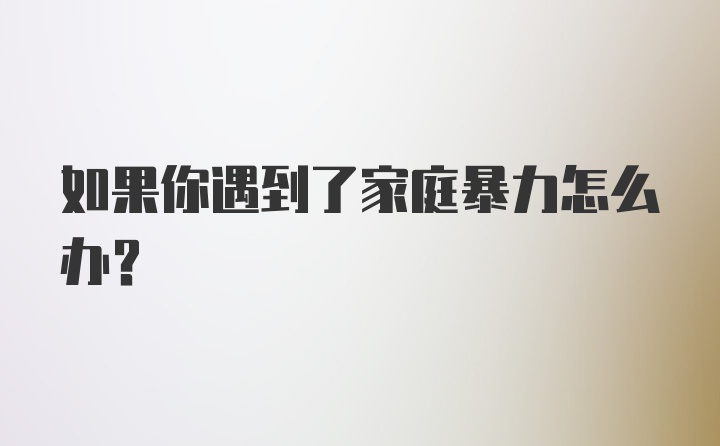 如果你遇到了家庭暴力怎么办？