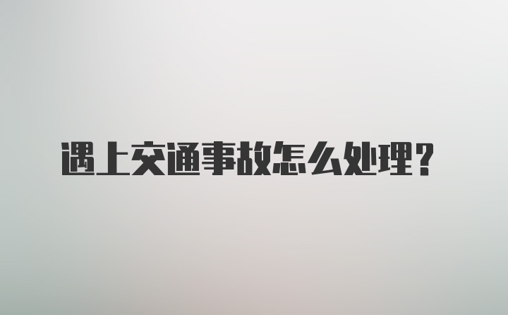 遇上交通事故怎么处理？