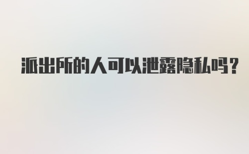 派出所的人可以泄露隐私吗？