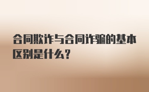 合同欺诈与合同诈骗的基本区别是什么？