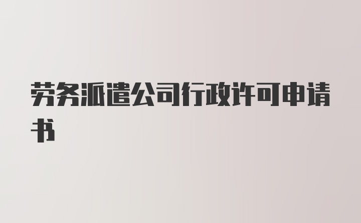 劳务派遣公司行政许可申请书