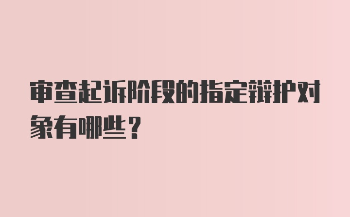 审查起诉阶段的指定辩护对象有哪些？