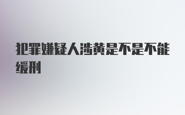 犯罪嫌疑人涉黄是不是不能缓刑