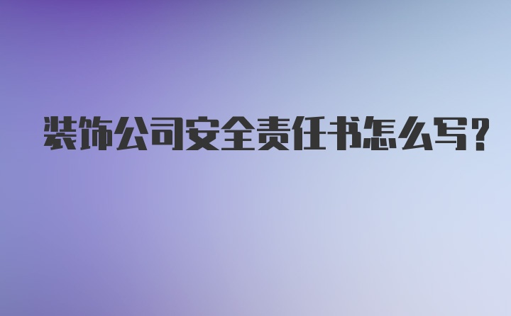 装饰公司安全责任书怎么写？