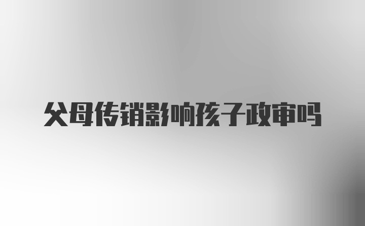 父母传销影响孩子政审吗