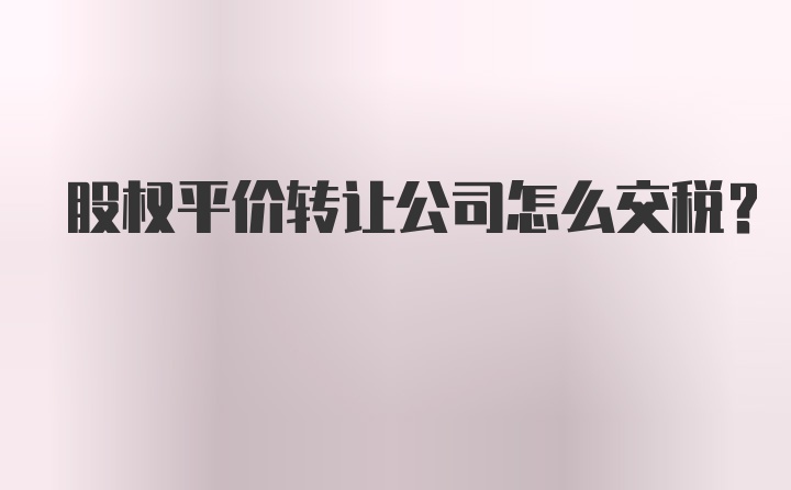 股权平价转让公司怎么交税?