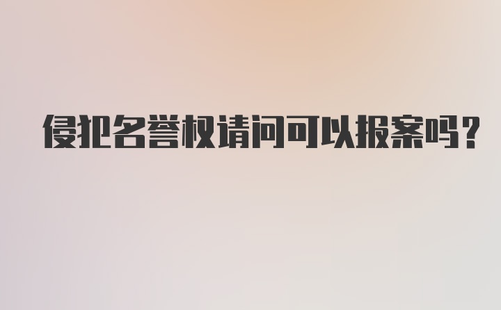 侵犯名誉权请问可以报案吗？