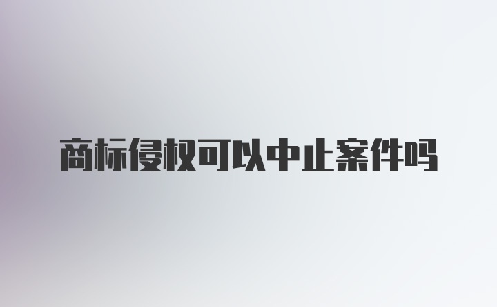 商标侵权可以中止案件吗