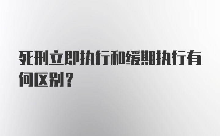 死刑立即执行和缓期执行有何区别？