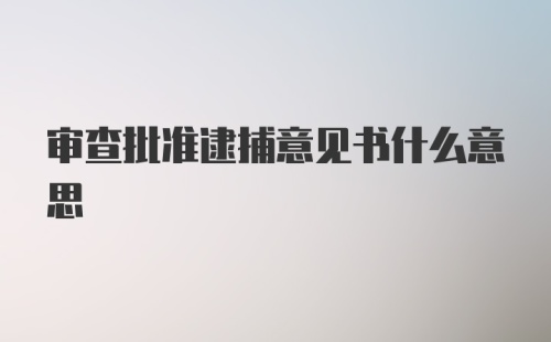 审查批准逮捕意见书什么意思