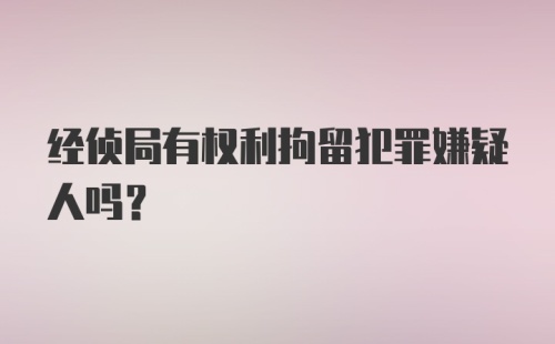 经侦局有权利拘留犯罪嫌疑人吗？