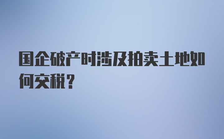 国企破产时涉及拍卖土地如何交税？