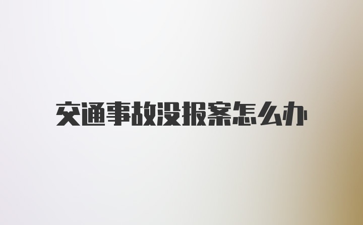 交通事故没报案怎么办