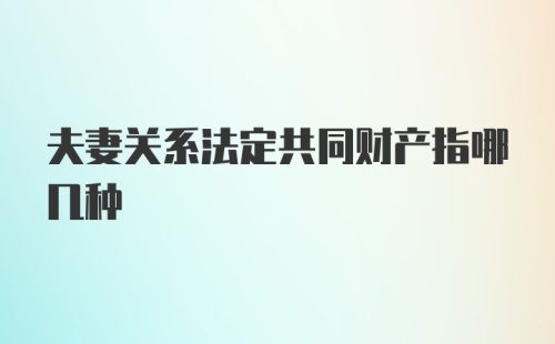 夫妻关系法定共同财产指哪几种