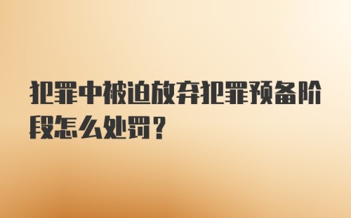 犯罪中被迫放弃犯罪预备阶段怎么处罚？