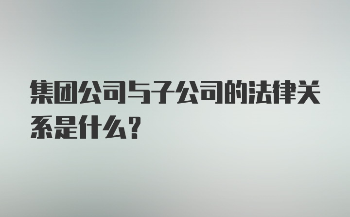 集团公司与子公司的法律关系是什么？