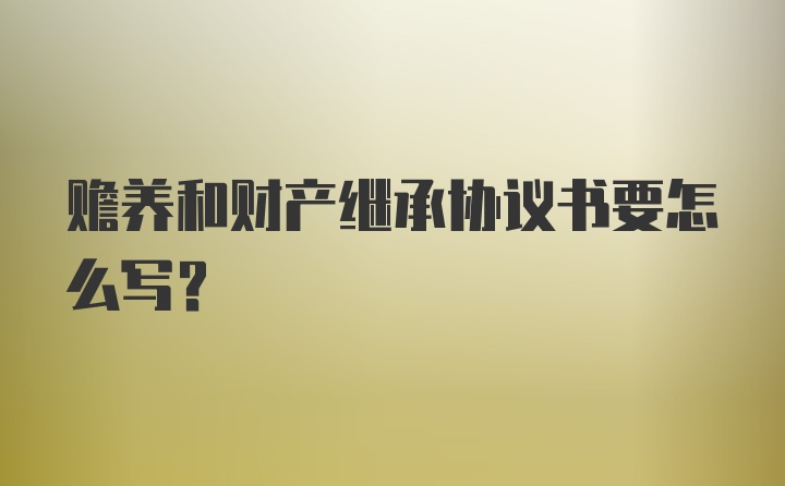 赡养和财产继承协议书要怎么写？