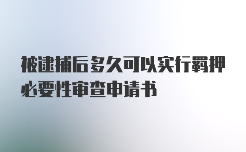 被逮捕后多久可以实行羁押必要性审查申请书