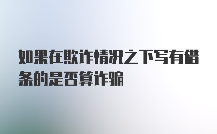 如果在欺诈情况之下写有借条的是否算诈骗