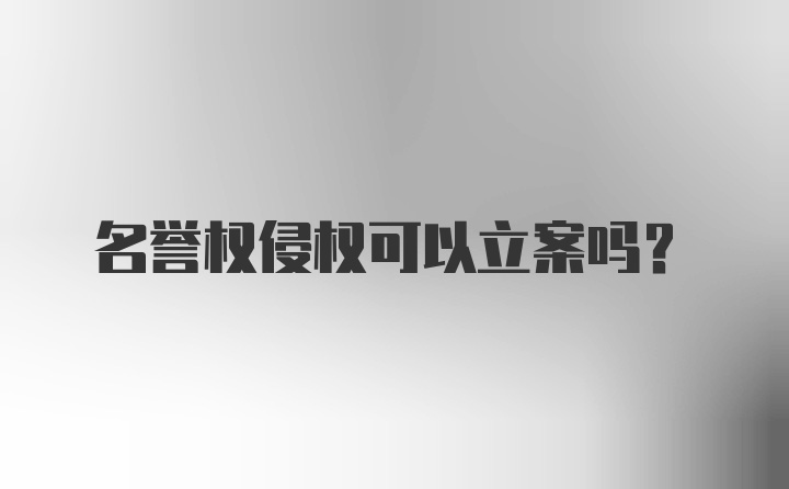 名誉权侵权可以立案吗？