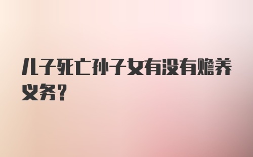 儿子死亡孙子女有没有赡养义务？